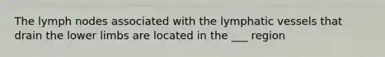 The lymph nodes associated with the lymphatic vessels that drain the lower limbs are located in the ___ region