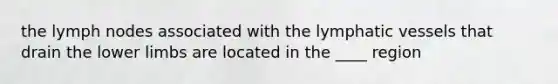 the lymph nodes associated with the <a href='https://www.questionai.com/knowledge/ki6sUebkzn-lymphatic-vessels' class='anchor-knowledge'>lymphatic vessels</a> that drain the <a href='https://www.questionai.com/knowledge/kF4ILRdZqC-lower-limb' class='anchor-knowledge'>lower limb</a>s are located in the ____ region