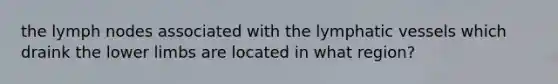 the lymph nodes associated with the lymphatic vessels which draink the lower limbs are located in what region?