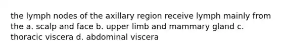 the lymph nodes of the axillary region receive lymph mainly from the a. scalp and face b. <a href='https://www.questionai.com/knowledge/kJyXBSF4I2-upper-limb' class='anchor-knowledge'>upper limb</a> and mammary gland c. thoracic viscera d. abdominal viscera