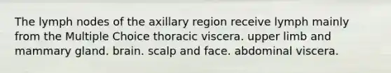 The lymph nodes of the axillary region receive lymph mainly from the Multiple Choice thoracic viscera. upper limb and mammary gland. brain. scalp and face. abdominal viscera.