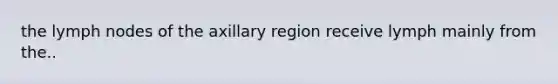 the lymph nodes of the axillary region receive lymph mainly from the..