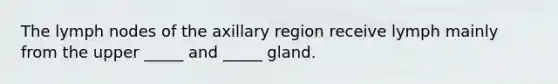 The lymph nodes of the axillary region receive lymph mainly from the upper _____ and _____ gland.