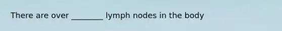 There are over ________ lymph nodes in the body