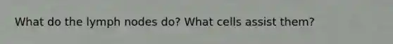 What do the lymph nodes do? What cells assist them?