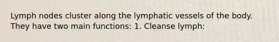 Lymph nodes cluster along the lymphatic vessels of the body. They have two main functions: 1. Cleanse lymph: