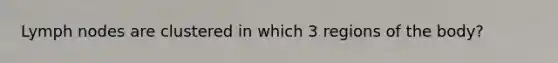 Lymph nodes are clustered in which 3 regions of the body?