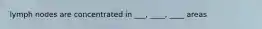 lymph nodes are concentrated in ___, ____, ____ areas