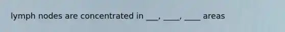 lymph nodes are concentrated in ___, ____, ____ areas