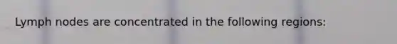 Lymph nodes are concentrated in the following regions: