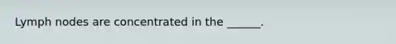 Lymph nodes are concentrated in the ______.