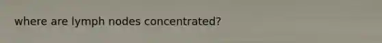 where are lymph nodes concentrated?
