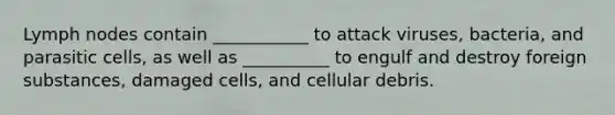 Lymph nodes contain ___________ to attack viruses, bacteria, and parasitic cells, as well as __________ to engulf and destroy foreign substances, damaged cells, and cellular debris.