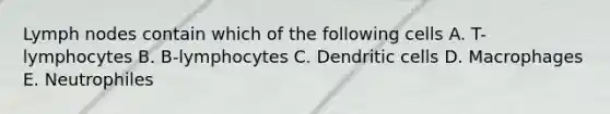 Lymph nodes contain which of the following cells A. T-lymphocytes B. B-lymphocytes C. Dendritic cells D. Macrophages E. Neutrophiles