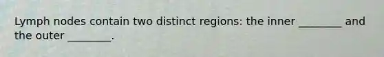 Lymph nodes contain two distinct regions: the inner ________ and the outer ________.