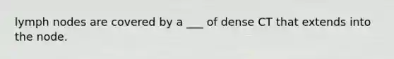 lymph nodes are covered by a ___ of dense CT that extends into the node.