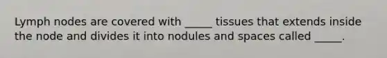 Lymph nodes are covered with _____ tissues that extends inside the node and divides it into nodules and spaces called _____.