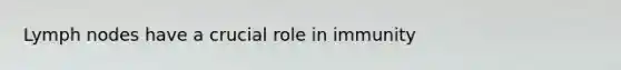 Lymph nodes have a crucial role in immunity