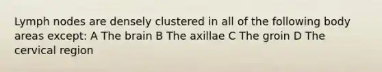 Lymph nodes are densely clustered in all of the following body areas except: A <a href='https://www.questionai.com/knowledge/kLMtJeqKp6-the-brain' class='anchor-knowledge'>the brain</a> B The axillae C The groin D The cervical region