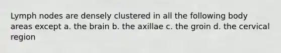 Lymph nodes are densely clustered in all the following body areas except a. the brain b. the axillae c. the groin d. the cervical region