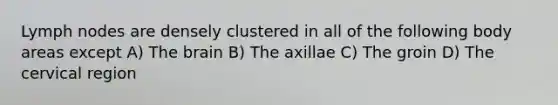 Lymph nodes are densely clustered in all of the following body areas except A) <a href='https://www.questionai.com/knowledge/kLMtJeqKp6-the-brain' class='anchor-knowledge'>the brain</a> B) The axillae C) The groin D) The cervical region