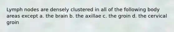 Lymph nodes are densely clustered in all of the following body areas except a. the brain b. the axillae c. the groin d. the cervical groin