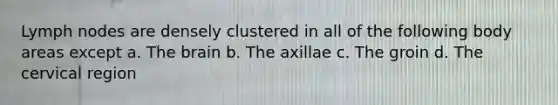 Lymph nodes are densely clustered in all of the following body areas except a. <a href='https://www.questionai.com/knowledge/kLMtJeqKp6-the-brain' class='anchor-knowledge'>the brain</a> b. The axillae c. The groin d. The cervical region