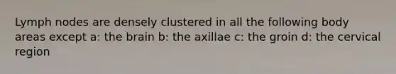 Lymph nodes are densely clustered in all the following body areas except a: <a href='https://www.questionai.com/knowledge/kLMtJeqKp6-the-brain' class='anchor-knowledge'>the brain</a> b: the axillae c: the groin d: the cervical region