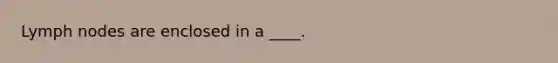 Lymph nodes are enclosed in a ____.