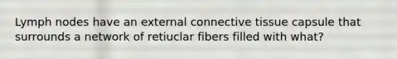 Lymph nodes have an external connective tissue capsule that surrounds a network of retiuclar fibers filled with what?