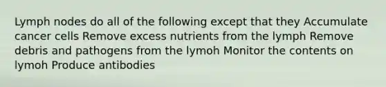 Lymph nodes do all of the following except that they Accumulate cancer cells Remove excess nutrients from the lymph Remove debris and pathogens from the lymoh Monitor the contents on lymoh Produce antibodies