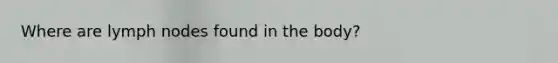 Where are lymph nodes found in the body?