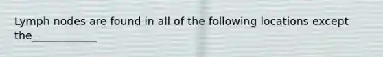 Lymph nodes are found in all of the following locations except the____________