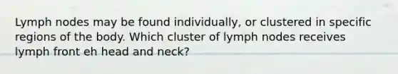 Lymph nodes may be found individually, or clustered in specific regions of the body. Which cluster of lymph nodes receives lymph front eh head and neck?