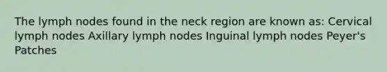 The lymph nodes found in the neck region are known as: Cervical lymph nodes Axillary lymph nodes Inguinal lymph nodes Peyer's Patches