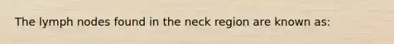 The lymph nodes found in the neck region are known as: