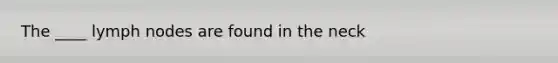 The ____ lymph nodes are found in the neck