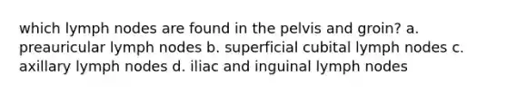 which lymph nodes are found in the pelvis and groin? a. preauricular lymph nodes b. superficial cubital lymph nodes c. axillary lymph nodes d. iliac and inguinal lymph nodes