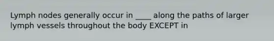 Lymph nodes generally occur in ____ along the paths of larger lymph vessels throughout the body EXCEPT in