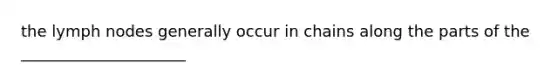 the lymph nodes generally occur in chains along the parts of the _____________________