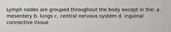 Lymph nodes are grouped throughout the body except in the: a. mesentery b. lungs c. central nervous system d. inguinal connective tissue