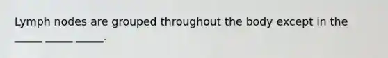 Lymph nodes are grouped throughout the body except in the _____ _____ _____.