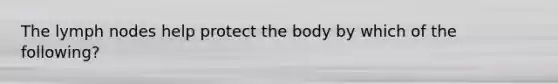 The lymph nodes help protect the body by which of the following?