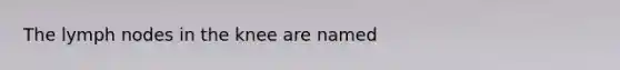 The lymph nodes in the knee are named