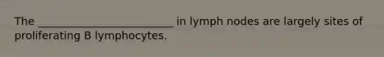 The _________________________ in lymph nodes are largely sites of proliferating B lymphocytes.