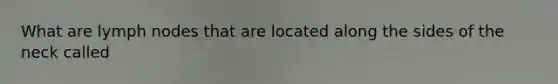 What are lymph nodes that are located along the sides of the neck called
