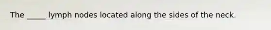 The _____ lymph nodes located along the sides of the neck.