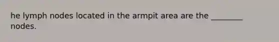 he lymph nodes located in the armpit area are the​ ________ nodes.