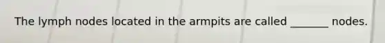 The lymph nodes located in the armpits are called _______ nodes.