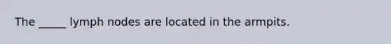 The _____ lymph nodes are located in the armpits.